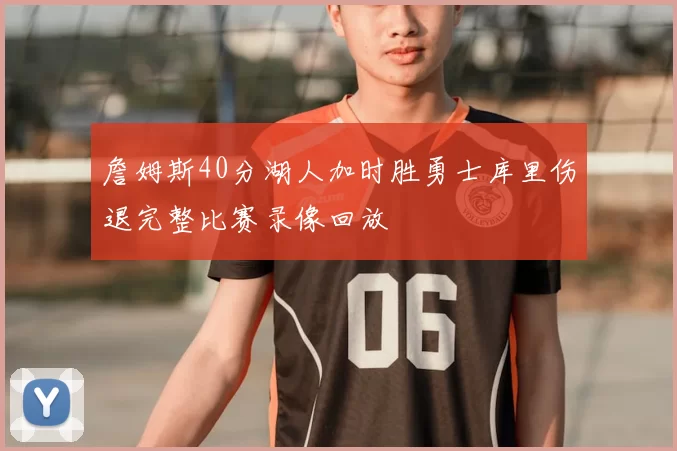 詹姆斯40分湖人加时胜勇士库里伤退完整比赛录像回放