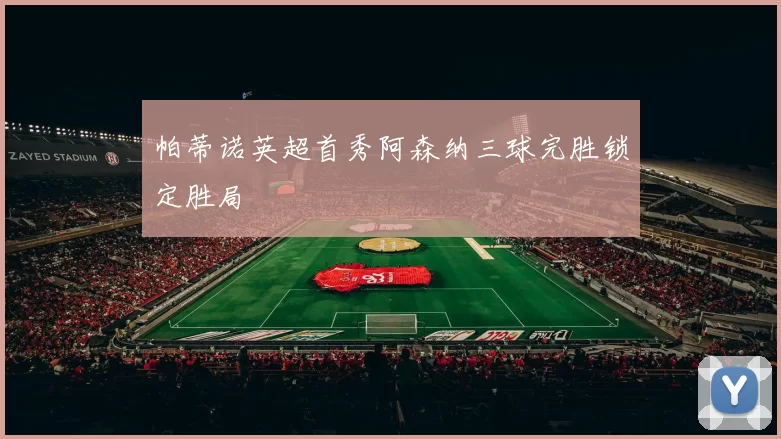 帕蒂诺英超首秀阿森纳三球完胜锁定胜局