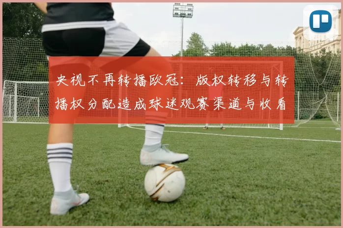 央视不再转播欧冠：版权转移与转播权分配造成球迷观赛渠道与收看成本变化
