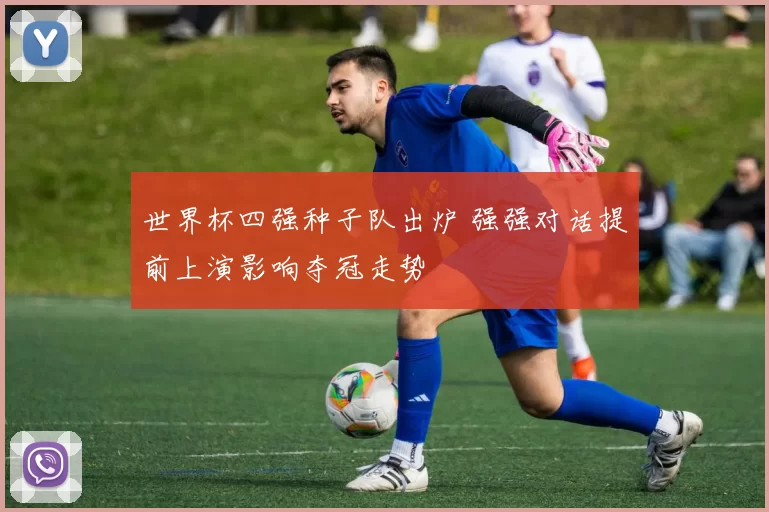 世界杯四强种子队出炉 强强对话提前上演影响夺冠走势