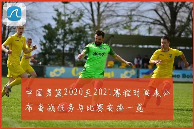 中国男篮2020至2021赛程时间表公布 备战任务与比赛安排一览