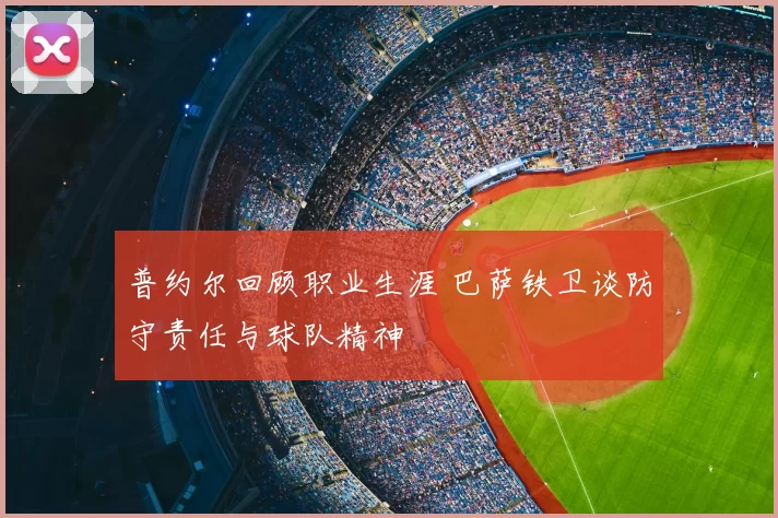 普约尔回顾职业生涯 巴萨铁卫谈防守责任与球队精神