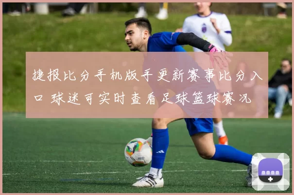 捷报比分手机版手更新赛事比分入口 球迷可实时查看足球篮球赛况
