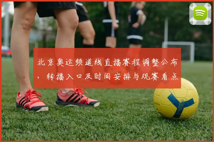 北京奥运频道线直播赛程调整公布，转播入口及时间安排与观赛看点