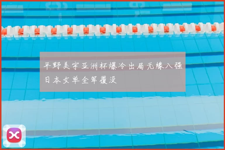 平野美宇亚洲杯爆冷出局无缘八强日本女单全军覆没