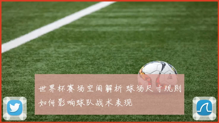 世界杯赛场空间解析 球场尺寸规则如何影响球队战术表现