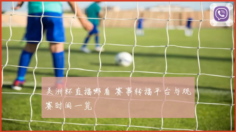 美洲杯直播哪看 赛事转播平台与观赛时间一览