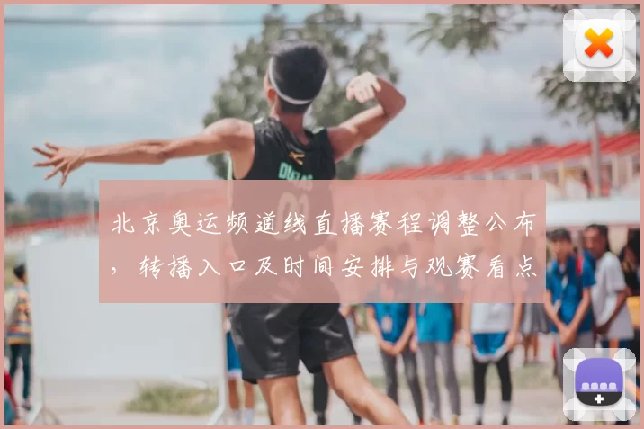 北京奥运频道线直播赛程调整公布，转播入口及时间安排与观赛看点