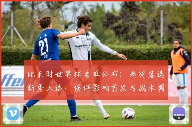 比利时世界杯名单公布：老将落选新秀入选，伤停影响首发与战术调整前景