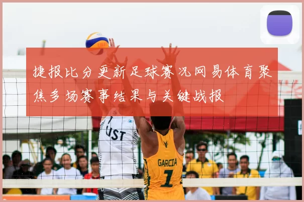 捷报比分更新足球赛况网易体育聚焦多场赛事结果与关键战报