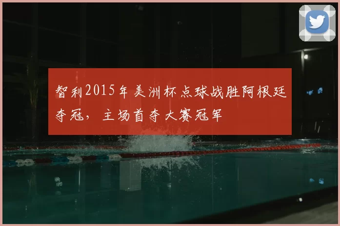 智利2015年美洲杯点球战胜阿根廷夺冠，主场首夺大赛冠军