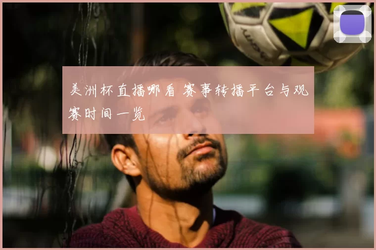 美洲杯直播哪看 赛事转播平台与观赛时间一览