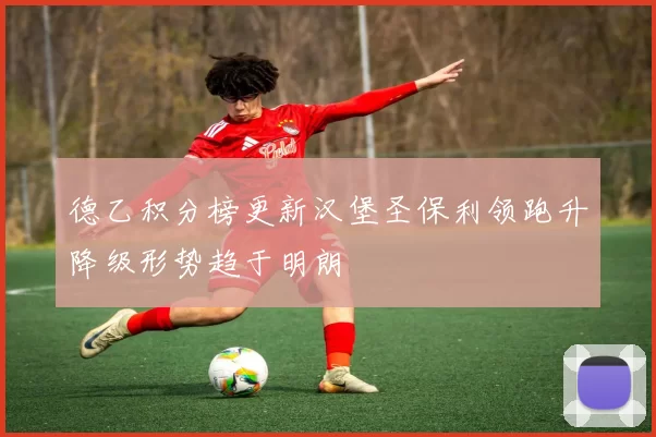 德乙积分榜更新汉堡圣保利领跑升降级形势趋于明朗