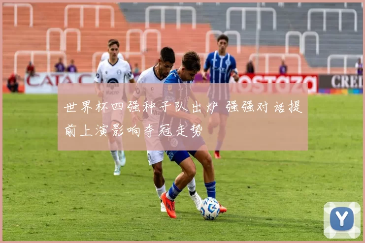 世界杯四强种子队出炉 强强对话提前上演影响夺冠走势