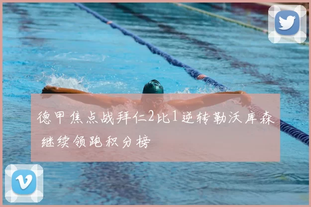 德甲焦点战拜仁2比1逆转勒沃库森 继续领跑积分榜