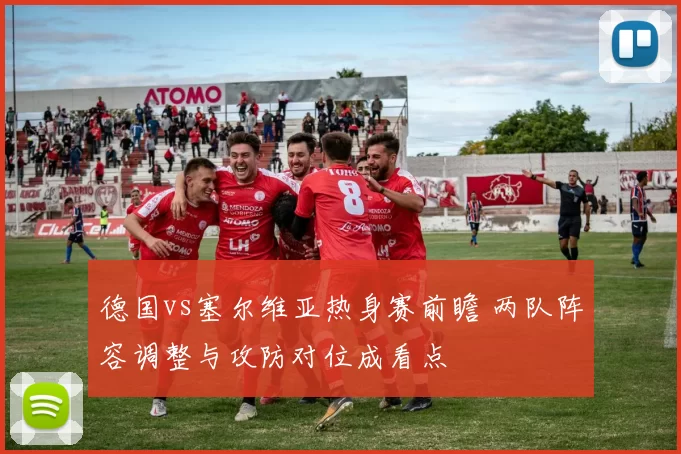 德国vs塞尔维亚热身赛前瞻 两队阵容调整与攻防对位成看点