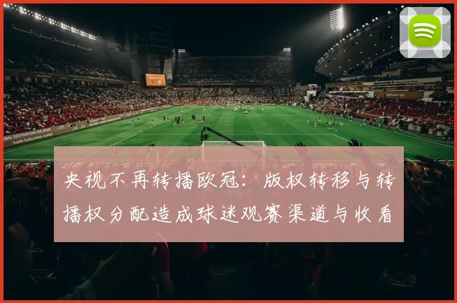 央视不再转播欧冠：版权转移与转播权分配造成球迷观赛渠道与收看成本变化