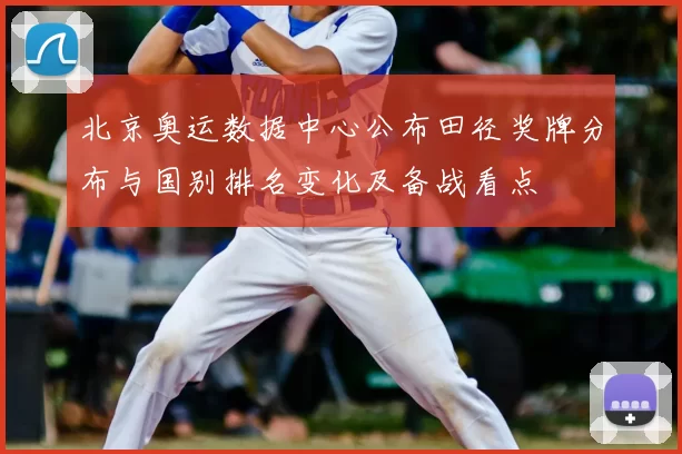 北京奥运数据中心公布田径奖牌分布与国别排名变化及备战看点