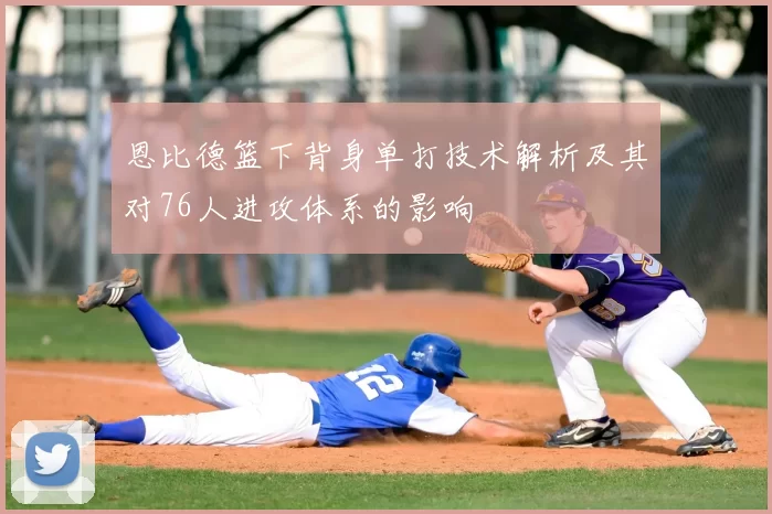 恩比德篮下背身单打技术解析及其对76人进攻体系的影响