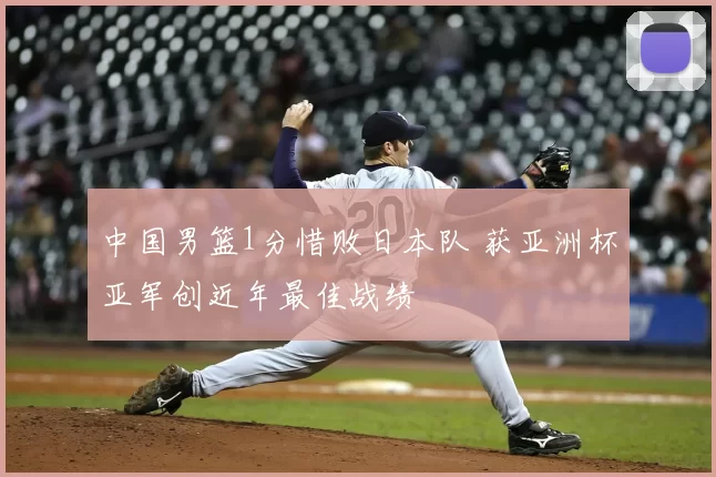 中国男篮1分惜败日本队 获亚洲杯亚军创近年最佳战绩